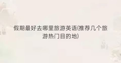 假期最好去哪里旅游英语(推荐几个旅游热门目的地)