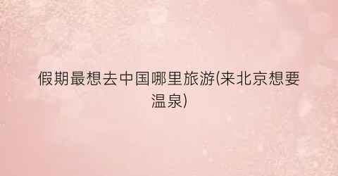 假期最想去中国哪里旅游(来北京想要温泉)