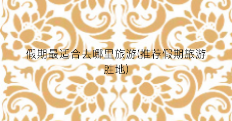 假期最适合去哪里旅游(推荐假期旅游胜地)