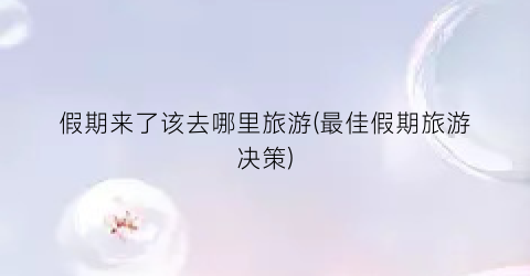 假期来了该去哪里旅游(最佳假期旅游决策)