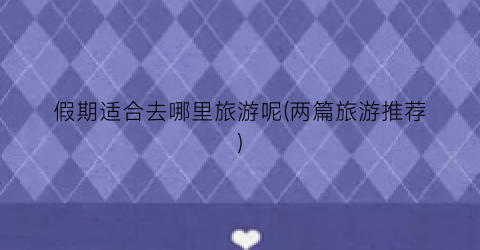 假期适合去哪里旅游呢(两篇旅游推荐)