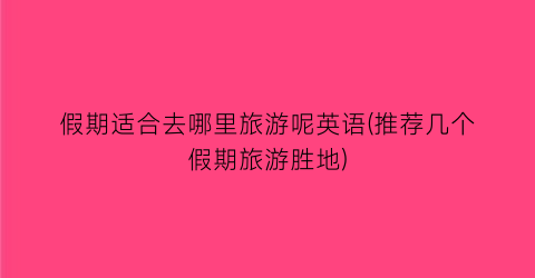 假期适合去哪里旅游呢英语(推荐几个假期旅游胜地)