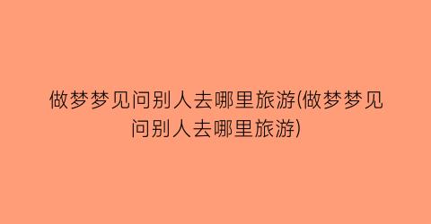 做梦梦见问别人去哪里旅游(做梦梦见问别人去哪里旅游)
