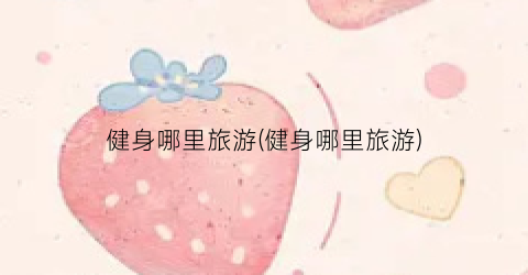 健身哪里旅游(健身哪里旅游)