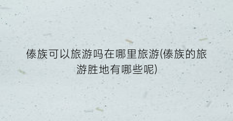 傣族可以旅游吗在哪里旅游(傣族的旅游胜地有哪些呢)