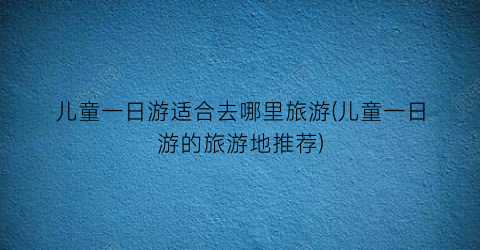 儿童一日游适合去哪里旅游(儿童一日游的旅游地推荐)