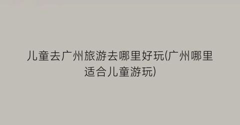 儿童去广州旅游去哪里好玩(广州哪里适合儿童游玩)