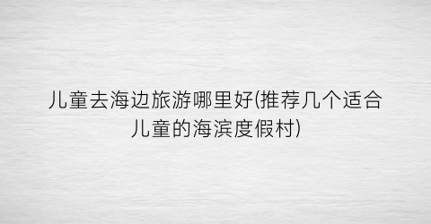 儿童去海边旅游哪里好(推荐几个适合儿童的海滨度假村)