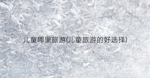 儿童哪里旅游(儿童旅游的好选择)