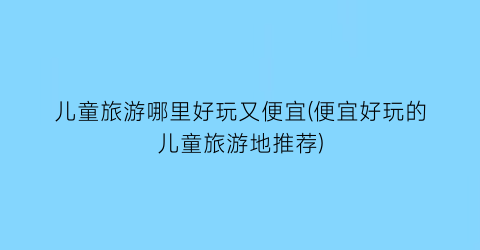 儿童旅游哪里好玩又便宜(便宜好玩的儿童旅游地推荐)