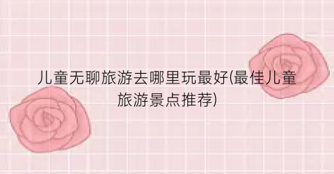 儿童无聊旅游去哪里玩最好(最佳儿童旅游景点推荐)