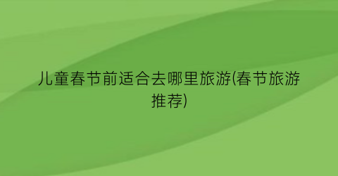 儿童春节前适合去哪里旅游(春节旅游推荐)