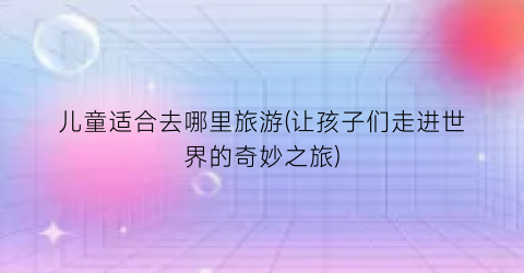 儿童适合去哪里旅游(让孩子们走进世界的奇妙之旅)