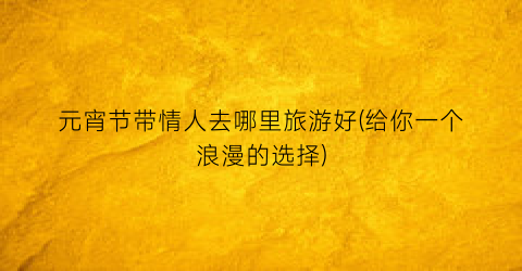 元宵节带情人去哪里旅游好(给你一个浪漫的选择)
