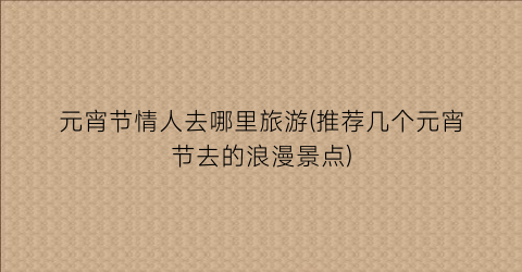 元宵节情人去哪里旅游(推荐几个元宵节去的浪漫景点)