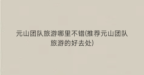 元山团队旅游哪里不错(推荐元山团队旅游的好去处)