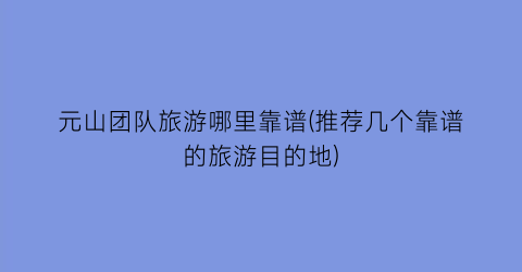 元山团队旅游哪里靠谱(推荐几个靠谱的旅游目的地)