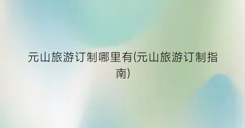 元山旅游订制哪里有(元山旅游订制指南)