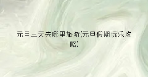 元旦三天去哪里旅游(元旦假期玩乐攻略)