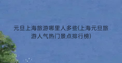 元旦上海旅游哪里人多些(上海元旦旅游人气热门景点排行榜)