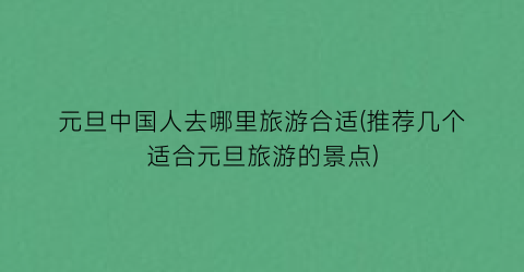 元旦中国人去哪里旅游合适(推荐几个适合元旦旅游的景点)