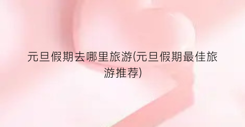 元旦假期去哪里旅游(元旦假期最佳旅游推荐)