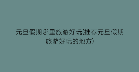 元旦假期哪里旅游好玩(推荐元旦假期旅游好玩的地方)