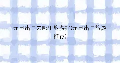 元旦出国去哪里旅游好(元旦出国旅游推荐)