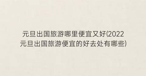 元旦出国旅游哪里便宜又好(2022元旦出国旅游便宜的好去处有哪些)