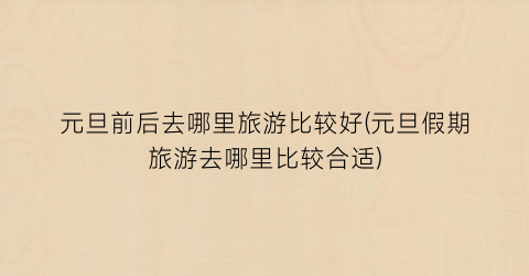元旦前后去哪里旅游比较好(元旦假期旅游去哪里比较合适)