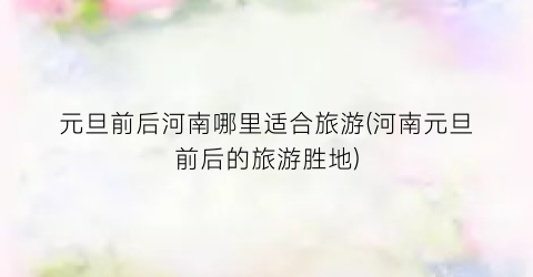 元旦前后河南哪里适合旅游(河南元旦前后的旅游胜地)