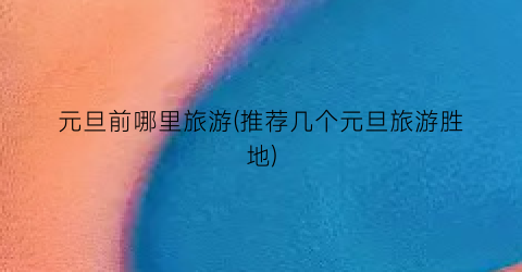 元旦前哪里旅游(推荐几个元旦旅游胜地)