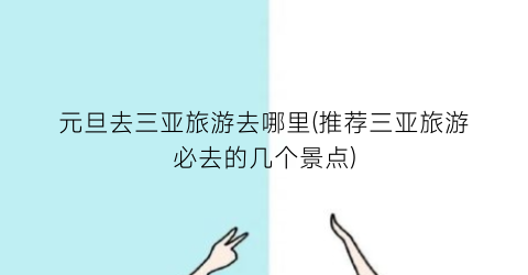 元旦去三亚旅游去哪里(推荐三亚旅游必去的几个景点)