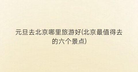 元旦去北京哪里旅游好(北京最值得去的六个景点)