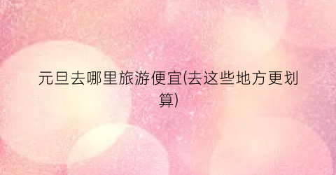 元旦去哪里旅游便宜(去这些地方更划算)