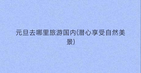 元旦去哪里旅游国内(潜心享受自然美景)