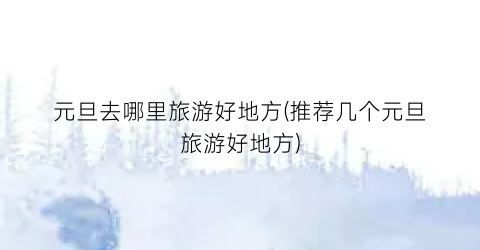 元旦去哪里旅游好地方(推荐几个元旦旅游好地方)