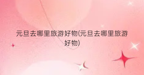 元旦去哪里旅游好物(元旦去哪里旅游好物)