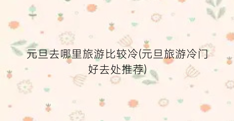 元旦去哪里旅游比较冷(元旦旅游冷门好去处推荐)