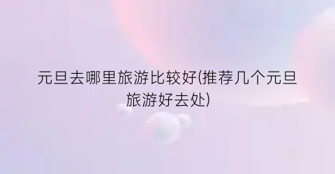 元旦去哪里旅游比较好(推荐几个元旦旅游好去处)