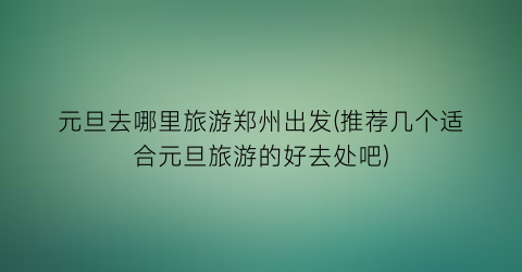 元旦去哪里旅游郑州出发(推荐几个适合元旦旅游的好去处吧)