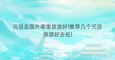 元旦去国外哪里旅游好(推荐几个元旦旅游好去处)