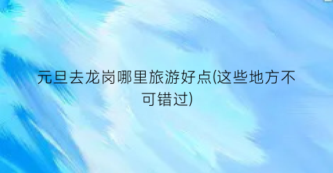 元旦去龙岗哪里旅游好点(这些地方不可错过)