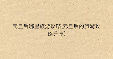 元旦后哪里旅游攻略(元旦后的旅游攻略分享)