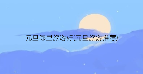 元旦哪里旅游好(元旦旅游推荐)