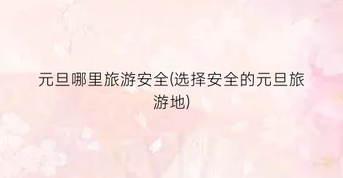 元旦哪里旅游安全(选择安全的元旦旅游地)