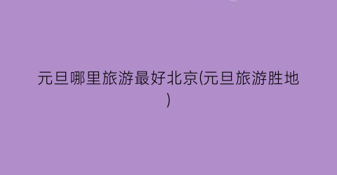 元旦哪里旅游最好北京(元旦旅游胜地)