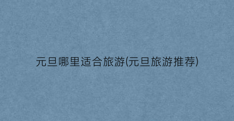 元旦哪里适合旅游(元旦旅游推荐)
