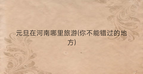 元旦在河南哪里旅游(你不能错过的地方)