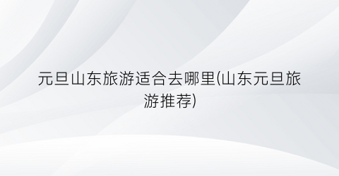 元旦山东旅游适合去哪里(山东元旦旅游推荐)